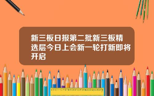 新三板日报第二批新三板精选层今日上会新一轮打新即将开启