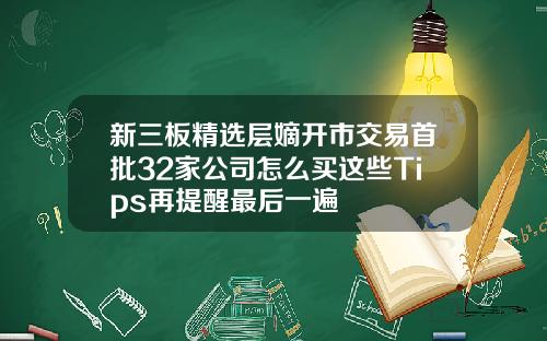 新三板精选层嫡开市交易首批32家公司怎么买这些Tips再提醒最后一遍