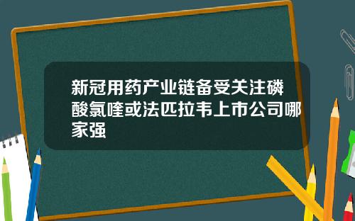 新冠用药产业链备受关注磷酸氯喹或法匹拉韦上市公司哪家强