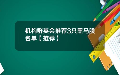 机构群英会推荐3只黑马股名单【推荐】