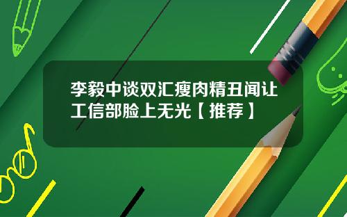 李毅中谈双汇瘦肉精丑闻让工信部脸上无光【推荐】