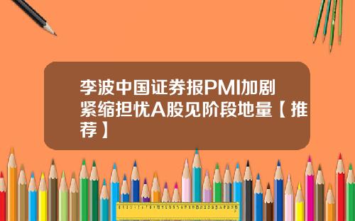 李波中国证券报PMI加剧紧缩担忧A股见阶段地量【推荐】