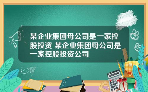 某企业集团母公司是一家控股投资 某企业集团母公司是一家控股投资公司