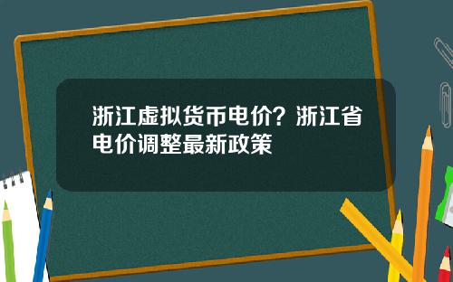 浙江虚拟货币电价？浙江省电价调整最新政策