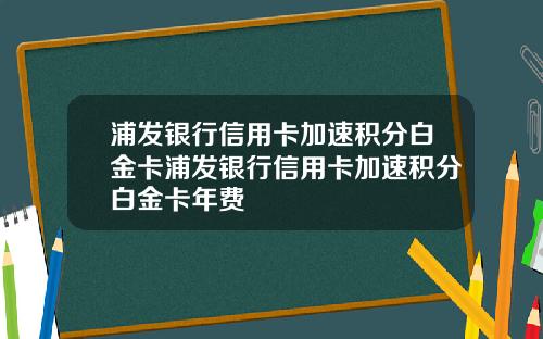 浦发银行信用卡加速积分白金卡浦发银行信用卡加速积分白金卡年费