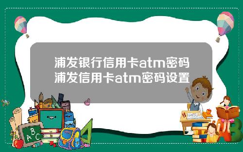 浦发银行信用卡atm密码浦发信用卡atm密码设置