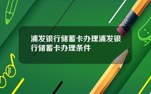 浦发银行储蓄卡办理浦发银行储蓄卡办理条件