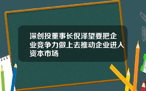 深创投董事长倪泽望要把企业竞争力做上去推动企业进入资本市场