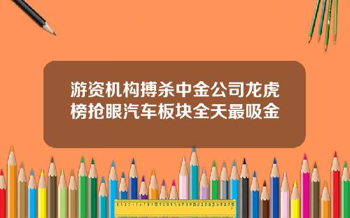 游资机构搏杀中金公司龙虎榜抢眼汽车板块全天最吸金