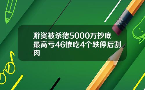 游资被杀猪5000万抄底最高亏46惨吃4个跌停后割肉