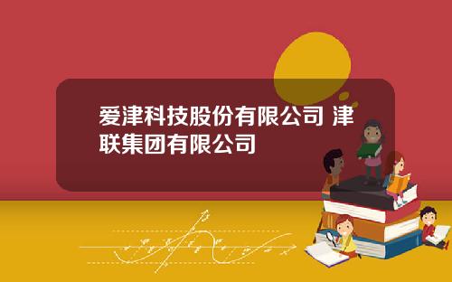 爱津科技股份有限公司 津联集团有限公司