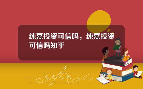 纯嘉投资可信吗，纯嘉投资可信吗知乎