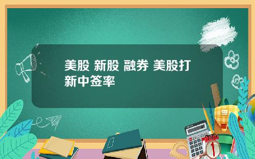 美股 新股 融券 美股打新中签率