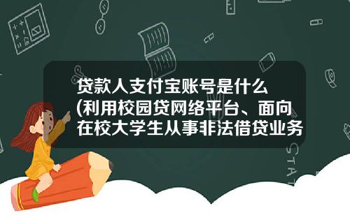 贷款人支付宝账号是什么 (利用校园贷网络平台、面向在校大学生从事非法借贷业务！一团伙被起诉)