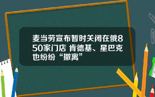 麦当劳宣布暂时关闭在俄850家门店 肯德基、星巴克也纷纷“撤离”