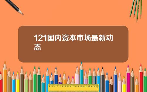 121国内资本市场最新动态