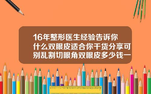 16年整形医生经验告诉你什么双眼皮适合你干货分享可别乱割切眼角双眼皮多少钱一次