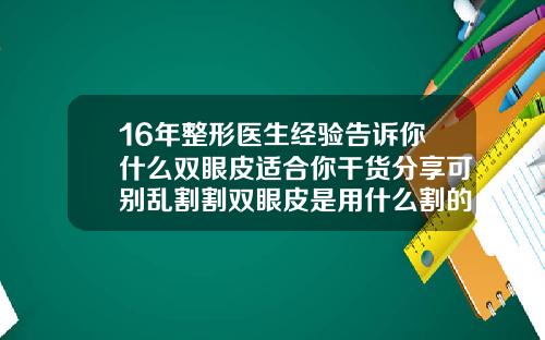 16年整形医生经验告诉你什么双眼皮适合你干货分享可别乱割割双眼皮是用什么割的呢