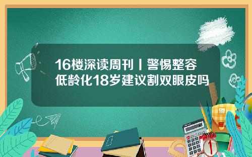 16楼深读周刊丨警惕整容低龄化18岁建议割双眼皮吗