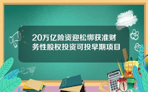 20万亿险资迎松绑获准财务性股权投资可投早期项目