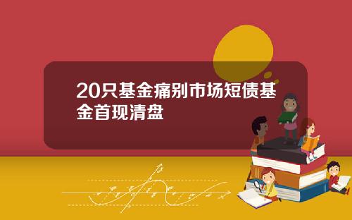 20只基金痛别市场短债基金首现清盘