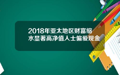 2018年亚太地区财富缩水显著高净值人士偏爱现金