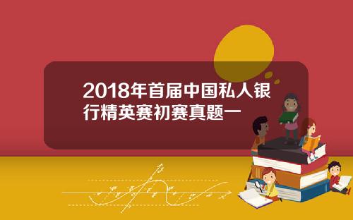 2018年首届中国私人银行精英赛初赛真题一