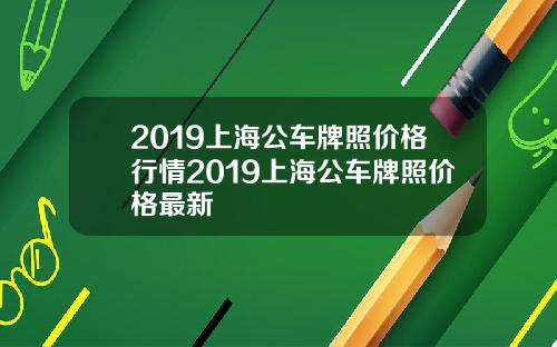 2019上海公车牌照价格行情2019上海公车牌照价格最新