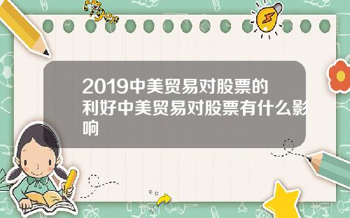 2019中美贸易对股票的利好中美贸易对股票有什么影响