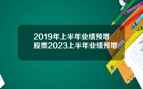 2019年上半年业绩预增股票2023上半年业绩预增