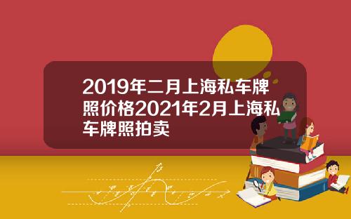 2019年二月上海私车牌照价格2021年2月上海私车牌照拍卖