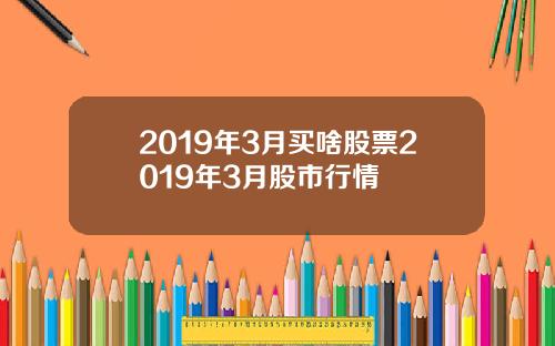 2019年3月买啥股票2019年3月股市行情