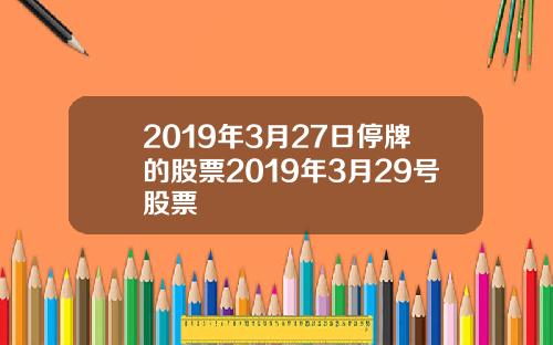 2019年3月27日停牌的股票2019年3月29号股票