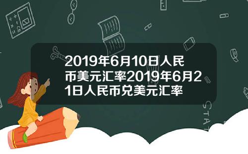 2019年6月10日人民币美元汇率2019年6月21日人民币兑美元汇率