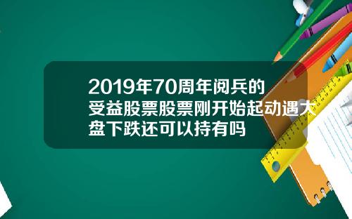 2019年70周年阅兵的受益股票股票刚开始起动遇大盘下跌还可以持有吗