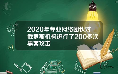 2020年专业网络团伙对俄罗斯机构进行了200多次黑客攻击