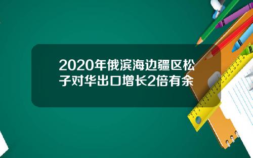 2020年俄滨海边疆区松子对华出口增长2倍有余