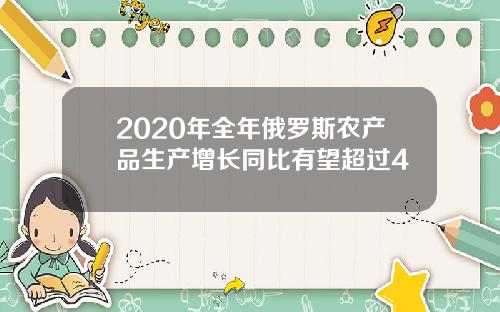 2020年全年俄罗斯农产品生产增长同比有望超过4