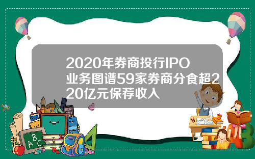 2020年券商投行IPO业务图谱59家券商分食超220亿元保荐收入