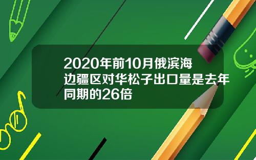 2020年前10月俄滨海边疆区对华松子出口量是去年同期的26倍