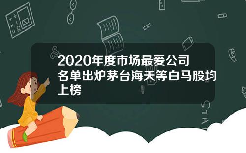 2020年度市场最爱公司名单出炉茅台海天等白马股均上榜