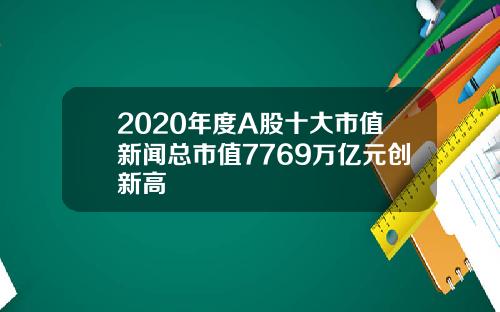 2020年度A股十大市值新闻总市值7769万亿元创新高