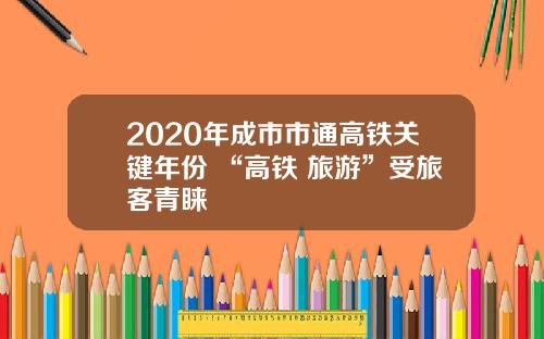 2020年成市市通高铁关键年份 “高铁+旅游”受旅客青睐