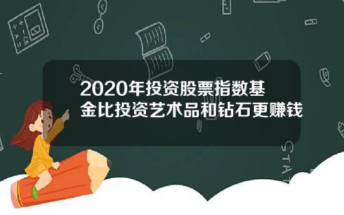 2020年投资股票指数基金比投资艺术品和钻石更赚钱