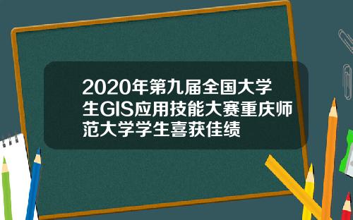 2020年第九届全国大学生GIS应用技能大赛重庆师范大学学生喜获佳绩