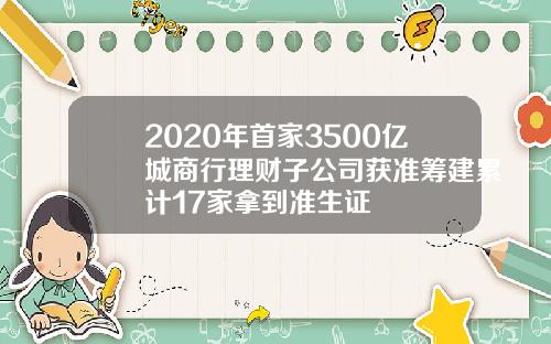 2020年首家3500亿城商行理财子公司获准筹建累计17家拿到准生证