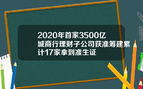 2020年首家3500亿城商行理财子公司获准筹建累计17家拿到准生证