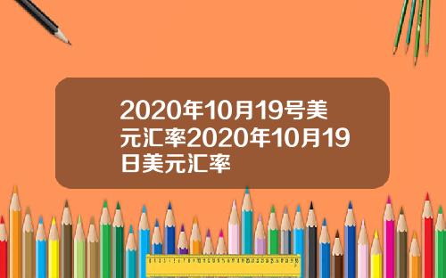 2020年10月19号美元汇率2020年10月19日美元汇率