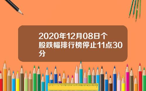 2020年12月08日个股跌幅排行榜停止11点30分