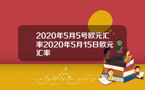 2020年5月5号欧元汇率2020年5月15日欧元汇率